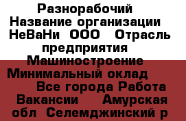 Разнорабочий › Название организации ­ НеВаНи, ООО › Отрасль предприятия ­ Машиностроение › Минимальный оклад ­ 70 000 - Все города Работа » Вакансии   . Амурская обл.,Селемджинский р-н